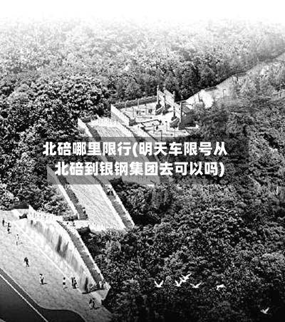 北碚哪里限行(明天车限号从北碚到银钢集团去可以吗)-第1张图片