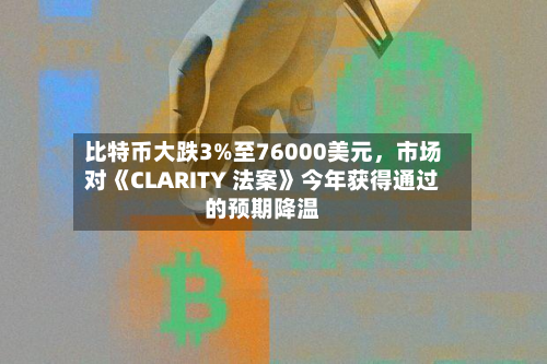 比特币大跌3%至76000美元，市场对《CLARITY 法案》今年获得通过的预期降温-第1张图片