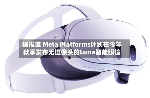 据报道 Meta Platforms计划在今年秋季发布无摄像头的Luna智能眼镜-第1张图片