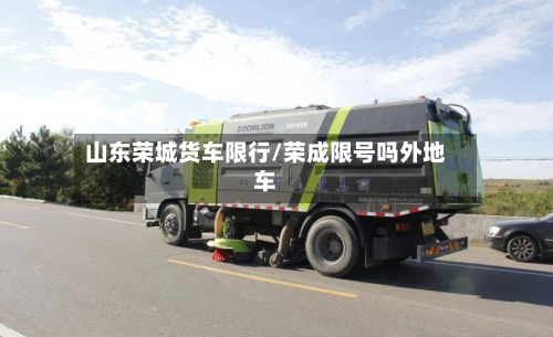 山东荣城货车限行/荣成限号吗外地车-第3张图片