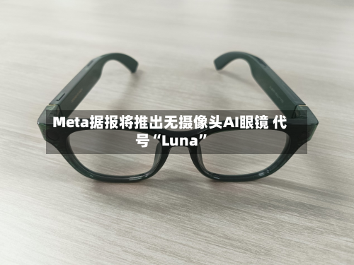 Meta据报将推出无摄像头AI眼镜 代号“Luna	”-第1张图片