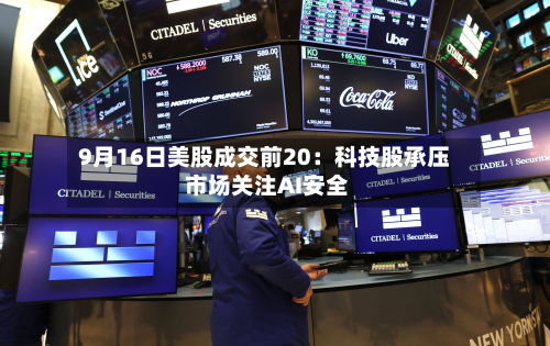 9月16日美股成交前20：科技股承压 市场关注AI安全-第3张图片