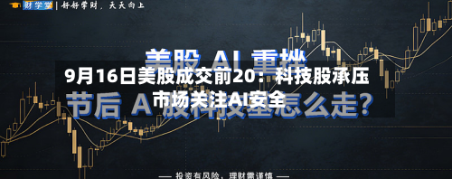 9月16日美股成交前20：科技股承压 市场关注AI安全-第2张图片