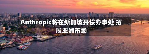 Anthropic将在新加坡开设办事处 拓展亚洲市场-第1张图片