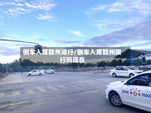 倒车入库赣州限行/倒车入库赣州限行吗现在-第2张图片