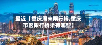 最近【重庆周末限行桥,重庆市区限行桥梁有哪些】-第2张图片