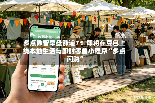 多点数智早盘涨逾7% 即将在豆包上线本地生活与即时零售小程序“多点闪购”-第2张图片