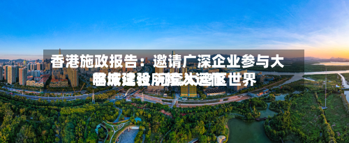 香港施政报告：邀请广深企业参与大学城建设 河套大湾区世界临床试验所投入运作-第3张图片