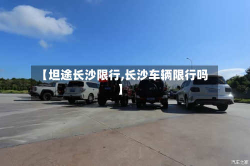 【坦途长沙限行,长沙车辆限行吗】-第1张图片