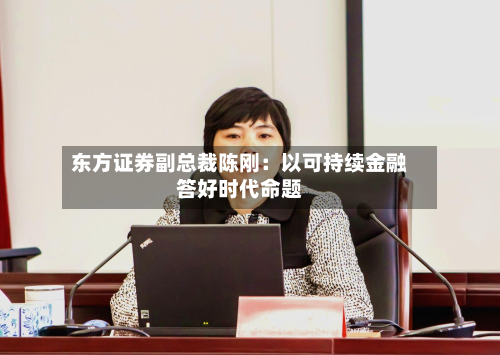 东方证券副总裁陈刚：以可持续金融答好时代命题-第2张图片