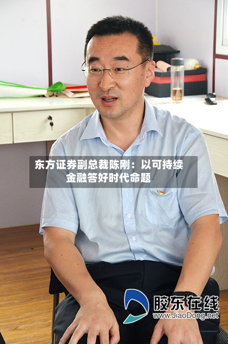 东方证券副总裁陈刚：以可持续金融答好时代命题-第1张图片