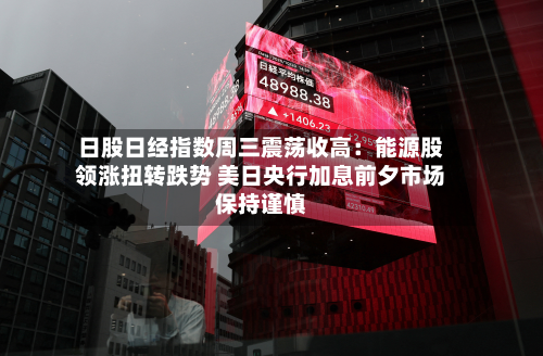 日股日经指数周三震荡收高：能源股领涨扭转跌势 美日央行加息前夕市场保持谨慎-第1张图片