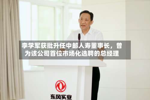 李学军获批升任中邮人寿董事长，曾为该公司首位市场化选聘的总经理-第3张图片