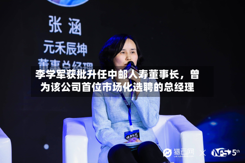 李学军获批升任中邮人寿董事长，曾为该公司首位市场化选聘的总经理-第2张图片
