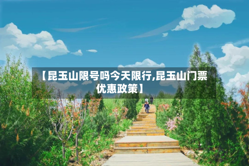 【昆玉山限号吗今天限行,昆玉山门票优惠政策】-第1张图片
