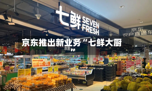 京东推出新业务“七鲜大厨	”-第2张图片