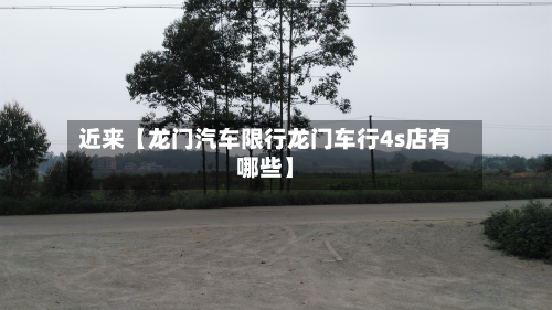 近来【龙门汽车限行龙门车行4s店有哪些】-第1张图片