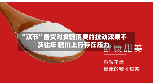 “双节”备货对食糖消费的拉动效果不及往年 糖价上行存在压力-第1张图片