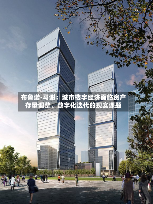 布鲁诺·马谢：城市楼宇经济面临资产存量调整	、数字化迭代的现实课题-第1张图片