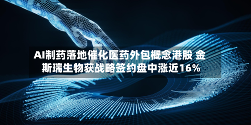 AI制药落地催化医药外包概念港股 金斯瑞生物获战略签约盘中涨近16%-第2张图片