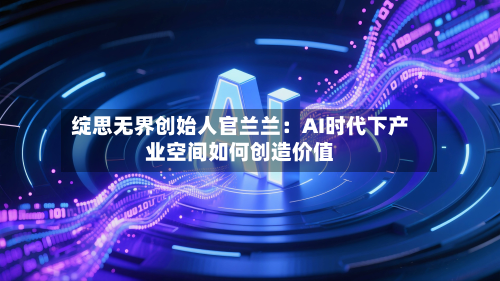 绽思无界创始人官兰兰：AI时代下产业空间如何创造价值-第1张图片