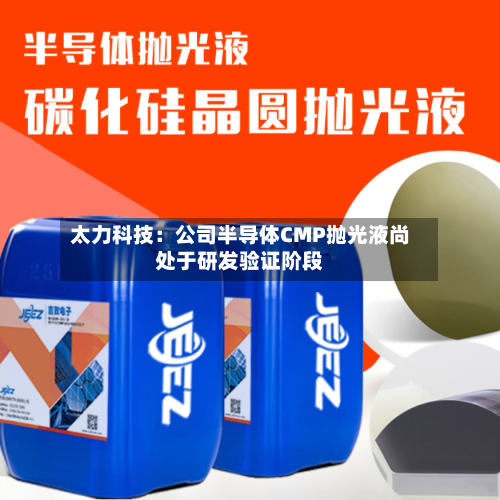 太力科技：公司半导体CMP抛光液尚处于研发验证阶段-第1张图片