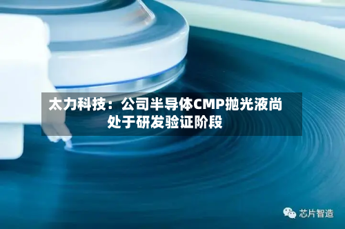 太力科技：公司半导体CMP抛光液尚处于研发验证阶段-第3张图片