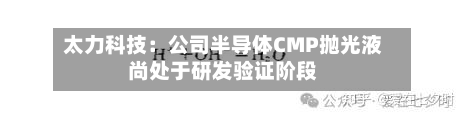 太力科技：公司半导体CMP抛光液尚处于研发验证阶段-第2张图片