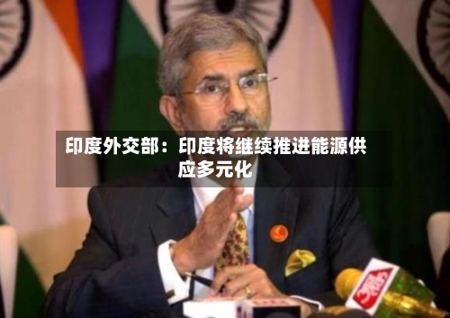 印度外交部：印度将继续推进能源供应多元化-第3张图片