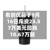 名创优品于9月16日斥资23.57万美元回购10.67万股-第1张图片