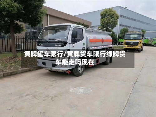黄牌罐车限行/黄牌货车限行绿牌货车能走吗现在-第2张图片