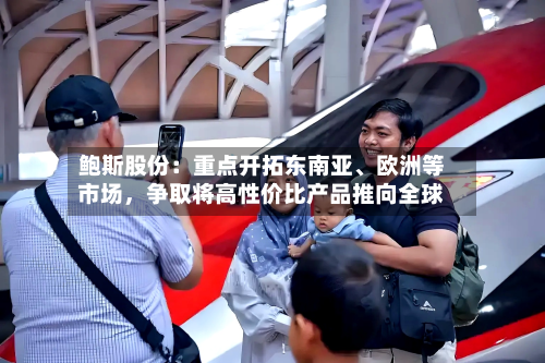 鲍斯股份：重点开拓东南亚、欧洲等市场	，争取将高性价比产品推向全球-第3张图片