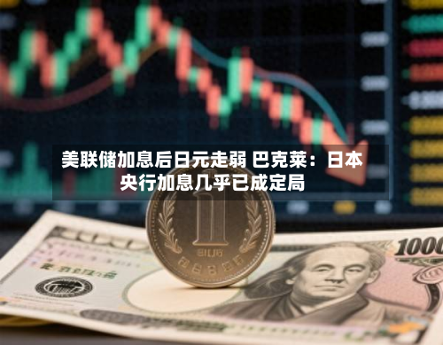 美联储加息后日元走弱 巴克莱：日本央行加息几乎已成定局-第2张图片