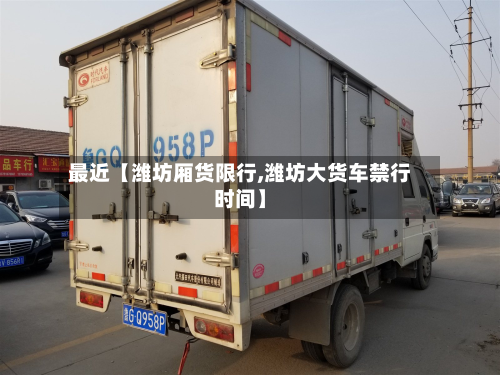 最近【潍坊厢货限行,潍坊大货车禁行时间】-第2张图片