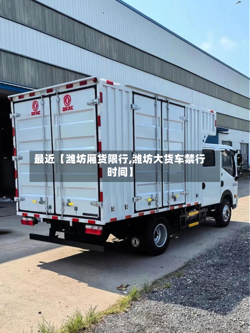 最近【潍坊厢货限行,潍坊大货车禁行时间】-第3张图片