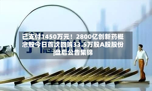 已支付1450万元！2800亿创新药概念股今日首次回购33.5万股A股股份|盘后公告集锦-第1张图片