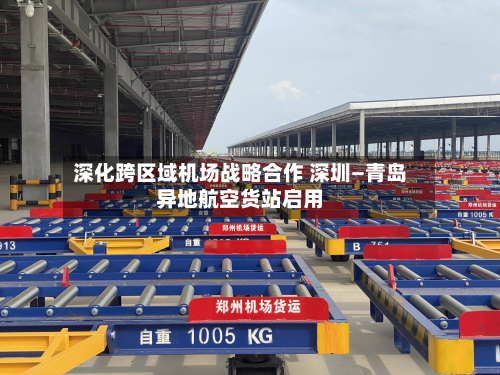 深化跨区域机场战略合作 深圳—青岛异地航空货站启用-第2张图片