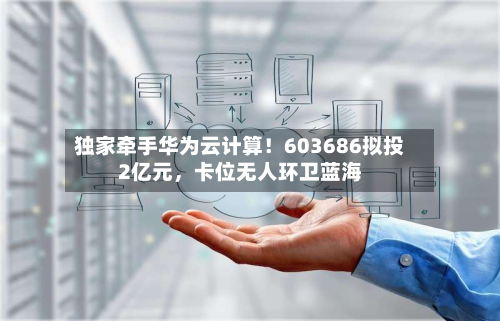 独家牵手华为云计算！603686拟投2亿元，卡位无人环卫蓝海-第1张图片