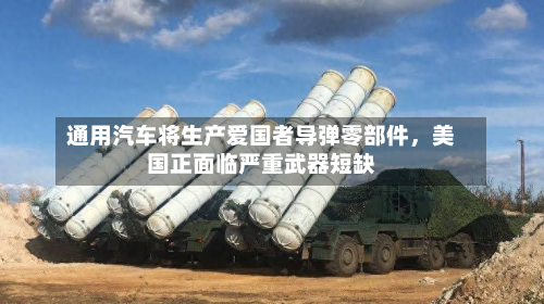 通用汽车将生产爱国者导弹零部件，美国正面临严重武器短缺-第3张图片