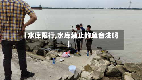 【水库限行,水库禁止钓鱼合法吗】-第1张图片