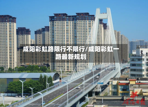 咸阳彩虹路限行不限行/咸阳彩虹一路最新规划-第1张图片