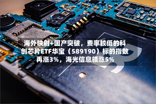 海外映射+国产突破，费率较低的科创芯片ETF华宝（589190）标的指数再涨3%，海光信息领涨5%-第1张图片