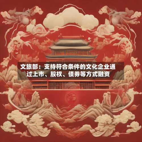 文旅部：支持符合条件的文化企业通过上市、股权	、债券等方式融资-第1张图片