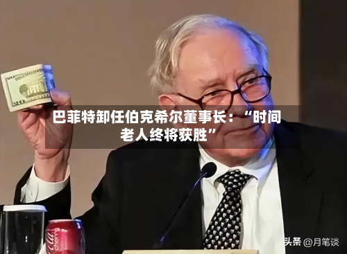 巴菲特卸任伯克希尔董事长：“时间老人终将获胜”-第1张图片