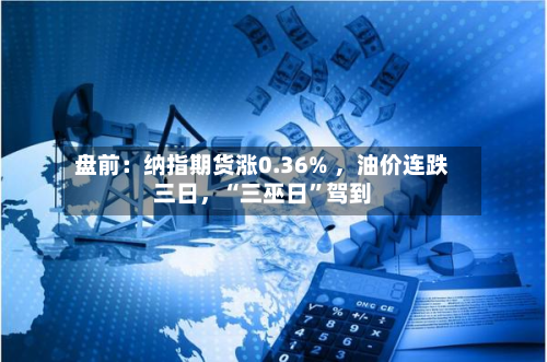 盘前：纳指期货涨0.36% ，油价连跌三日，“三巫日”驾到-第2张图片