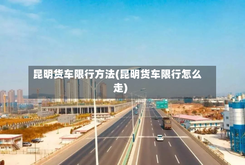昆明货车限行方法(昆明货车限行怎么走)-第1张图片