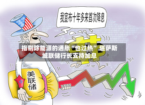 指剔除能源的通胀“也过热” 堪萨斯城联储行长支持加息-第1张图片