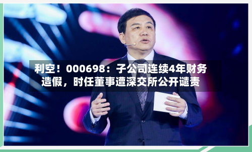 利空！000698：子公司连续4年财务造假，时任董事遭深交所公开谴责-第1张图片
