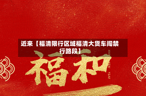 近来【福清限行区域福清大货车闯禁行路段】-第2张图片