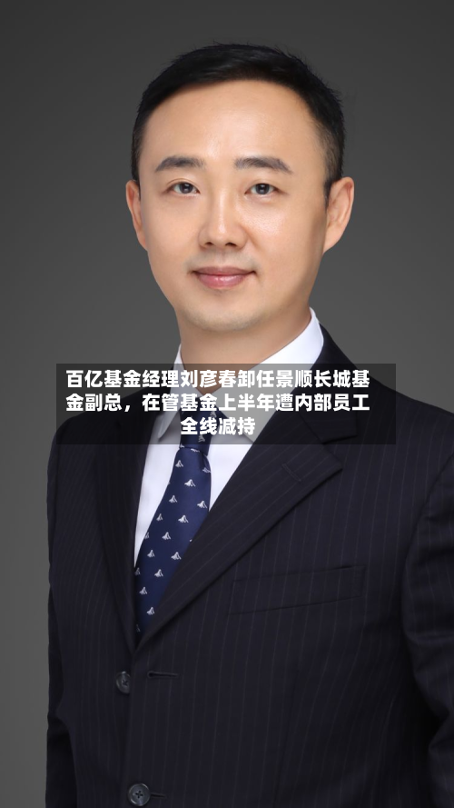 百亿基金经理刘彦春卸任景顺长城基金副总，在管基金上半年遭内部员工全线减持-第1张图片